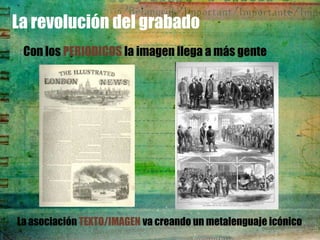 La revolución del grabado
 Con los PERIODICOS la imagen llega a más gente




La asociación TEXTO/IMAGEN va creando un metalenguaje icónico
 
