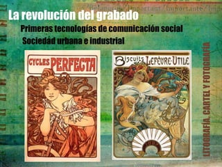 La revolución del grabado
  Primeras tecnologías de comunicación social
  Sociedad urbana e industrial




                                                LITOGRAFÍA, CARTEL Y FOTOGRAFÍA
 