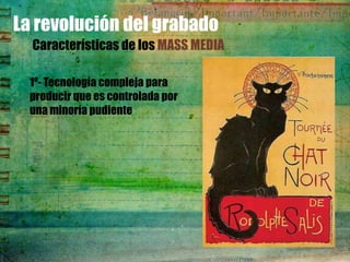 La revolución del grabado
  Características de los MASS MEDIA

  1º- Tecnología compleja para
  producir que es controlada por
  una minoría pudiente
 
