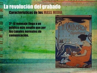 La revolución del grabado
  Características de los MASS MEDIA

  3º- El mensaje llega a un
  público más amplio que por
  los canales normales de
  comunicación.
 