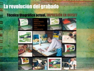 La revolución del grabado
 Técnica litográfica actual, IMPRESIÓN EN OFFSET
                   PASOS
                   PRINCIPALES
                   PARA LA
                   EJECUCIÓN DE
                   UNA
                   LITOGRAFÍA
 