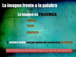 La imagen frente a la palabra
            La imagen es POLISÉMICA
                     CÓDIGO
                     TEXTO

                     CONTEXTO


  El LENGUAJE VISUAL está por encima del escrito en la ACTIVACIÓN
 