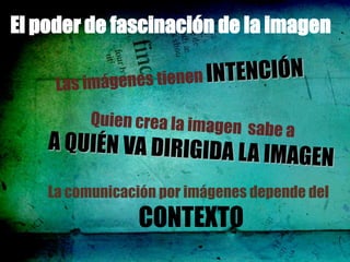 El poder de fascinación de la imagen




    La comunicación por imágenes depende del
                CONTEXTO
 