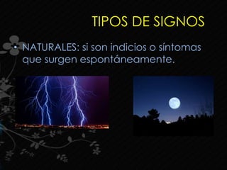 TIPOS DE SIGNOS
• NATURALES: si son indicios o síntomas
que surgen espontáneamente.
 