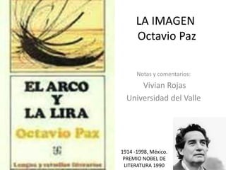 LA IMAGEN
Octavio Paz
Notas y comentarios:
Vivian Rojas
Universidad del Valle
1914 -1998, México.
PREMIO NOBEL DE
LITERATURA 1990
 