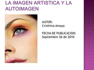 La imagen artistica y la autoimagen AUTOR: Cristhina Amaya FECHA DE PUBLICACION: Septiembre 26 de 2010 