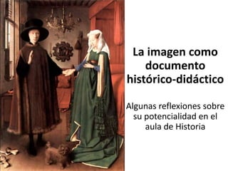 La imagen como
documento
histórico-didáctico
Algunas reflexiones sobre
su potencialidad en el
aula de Historia
 
