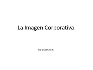 La Imagen Corporativa


       Lic: Silvia Cruz R.
 
