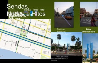 SENDA NODO HITO
ELEMEN
TO
MAYOR
ELEMENTO
MENOR
Sendas,
Nodos e Hitos
Plaza de Armas
Hito Principal - espacio
Urbano
Jirón
Villavicencio
Enrique
Palacios
La Imagen de Senda
 