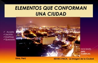 KEVIN LYNCH, La Imagen de la CiudadLima, Perú
DOCENTE:
ARQ.
CARBAJAL
 Acosta
Jacinto
Martínez
Quezada
 