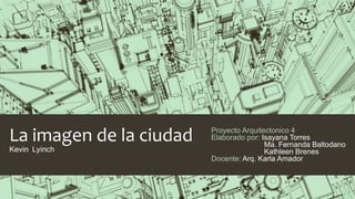 La imagen de la ciudad
Kevin Lyinch
Proyecto Arquitectonico 4
Elaborado por: Isayana Torres
Ma. Fernanda Baltodano
Kathleen Brenes
Docente: Arq. Karla Amador
 