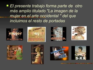 <ul><li>El presente trabajo forma parte de  otro más amplio titulado "La imagen de la mujer en el arte occidental &qu...