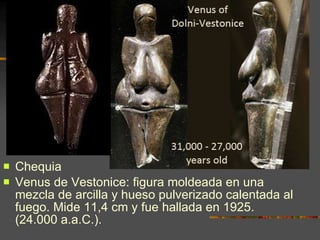 <ul><li>Chequia  </li></ul><ul><li>Venus de Vestonice: figura moldeada en una mezcla de arcilla y hueso pulverizado calent...