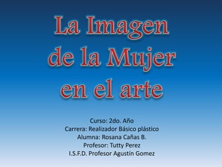 Curso: 2do. Año 
Carrera: Realizador Básico plástico 
Alumna: Rosana Cañas B. 
Profesor: Tutty Perez 
I.S.F.D. Profesor Agustín Gomez 
 