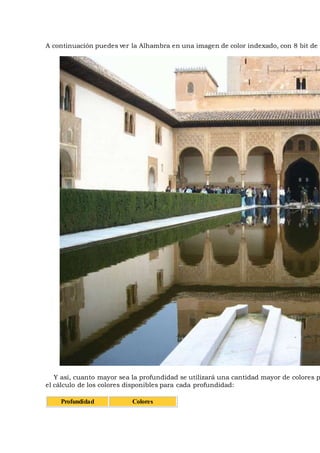 A continuación puedes ver la Alhambra en una imagen de color indexado, con 8 bit de p
Y así, cuanto mayor sea la profundidad se utilizará una cantidad mayor de colores p
el cálculo de los colores disponibles para cada profundidad:
Profundidad Colores
 