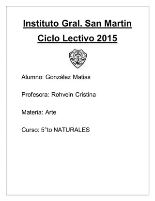 Instituto Gral. San Martin
Ciclo Lectivo 2015
Alumno: González Matias
Profesora: Rohvein Cristina
Materia: Arte
Curso: 5°to NATURALES
 