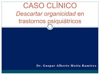 Dr. Gaspar Alberto Motta Ramírez
CASO CLÍNICO
Descartar organicidad en
trastornos psiquiátricos
 