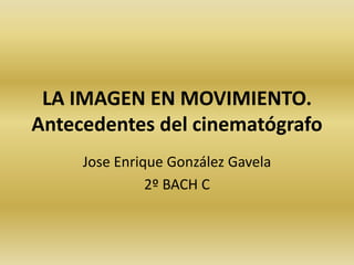 LA IMAGEN EN MOVIMIENTO.
Antecedentes del cinematógrafo
Jose Enrique González Gavela
2º BACH C
 