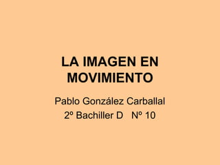 LA IMAGEN EN
  MOVIMIENTO
Pablo González Carballal
  2º Bachiller D Nº 10
 