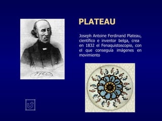 PLATEAU Joseph Antoine Ferdinand Plateau, científico e inventor belga, crea  en 1832 el Fenaquistoscopio, con el que conseguía imágenes en movimiento 