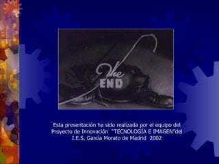 Esta presentación ha sido realizada por el equipo del Proyecto de Innovación  “TECNOLOGÍA E IMAGEN”del I.E.S. García Morato de Madrid  2002 