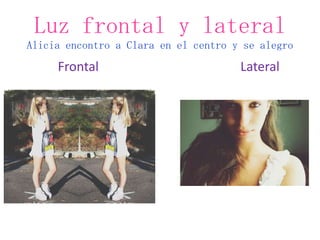 Luz frontal y lateral
Alicia encontro a Clara en el centro y se alegro
     Frontal                          Lateral
 