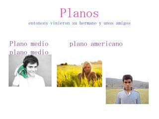 Planos
        entonces vinieron su hermano y unos amigos



Plano medio             plano americano
plano medio

corto
 