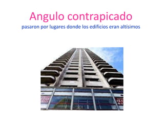 Angulo contrapicado
pasaron por lugares donde los edificios eran altísimos
 