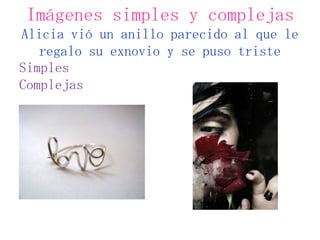 Imágenes simples y complejas
Alicia vió un anillo parecido al que le
   regalo su exnovio y se puso triste
Simples
Complej...