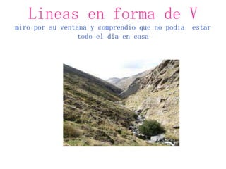 Lineas en forma de V
miro por su ventana y comprendio que no podia   estar
                 todo el dia en casa
 