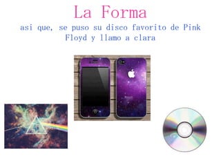 La Forma
asi que, se puso su disco favorito de Pink
           Floyd y llamo a clara
 