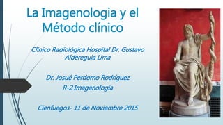 La Imagenologia y el
Método clínico
Clínico Radiológica Hospital Dr. Gustavo
Aldereguia Lima
Dr. Josué Perdomo Rodríguez
R-2 Imagenologia
Cienfuegos- 11 de Noviembre 2015
 