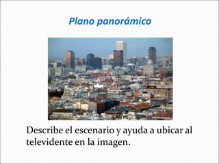 Plano panorámico
Describe el escenario y ayuda a ubicar al
televidente en la imagen.
 