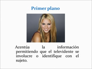 Acentúa la información
permitiendo que el televidente se
involucre o identifique con el
sujeto.
Primer plano
 