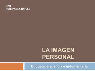 LA IMAGEN
PERSONAL
Etiqueta, elegancia e indumentaria
UDB
POR: PAOLA BATLLE
 