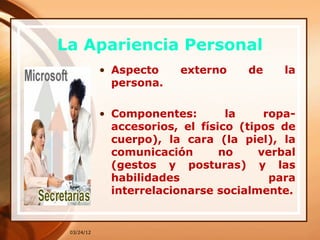 La Apariencia Personal
            • Aspecto     externo    de     la
              persona.

            • Componentes:        la     ropa-
              accesorios, el físico (tipos de
              cuerpo), la cara (la piel), la
              comunicación       no     verbal
              (gestos y posturas) y las
              habilidades                 para
              interrelacionarse socialmente.


 03/24/12
 