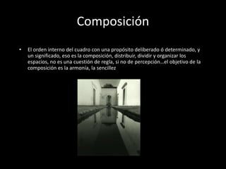 Composición
• El orden interno del cuadro con una propósito deliberado ó determinado, y
un significado, eso es la composición, distribuir, dividir y organizar los
espacios, no es una cuestión de regla, si no de percepción…el objetivo de la
composición es la armonía, la sencillez
 