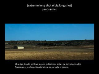 (extreme long shot ó big long shot)
panorámico
Muestra donde se lleva a cabo la historia, antes de introducir a los
Personajes, la ubicación donde se desarrolla el drama.
 