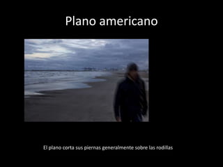 Plano americano
El plano corta sus piernas generalmente sobre las rodillas
 