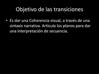 Objetivo de las transiciones
• Es dar una Coherencia visual, a través de una
sintaxis narrativa. Articula los planos para dar
una interpretación de secuencia.
 