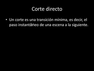Corte directo
• Un corte es una transición mínima, es decir, el
paso instantáneo de una escena a la siguiente.
 