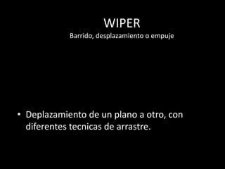 WIPER
Barrido, desplazamiento o empuje
• Deplazamiento de un plano a otro, con
diferentes tecnicas de arrastre.
 