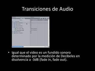 Transiciones de Audio
• Igual que el video es un fundido sonoro
determinado por la medición de Decibeles en
disolvencia a -3dB (fade in, fade out).
 