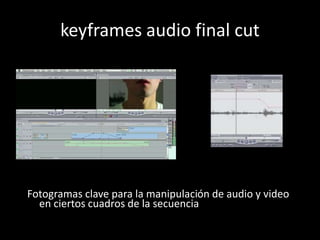 keyframes audio final cut
Fotogramas clave para la manipulación de audio y video
en ciertos cuadros de la secuencia
 