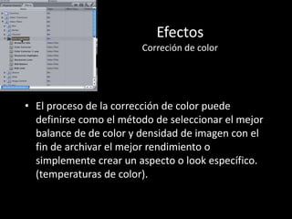 Efectos
Correción de color
• El proceso de la corrección de color puede
definirse como el método de seleccionar el mejor
balance de de color y densidad de imagen con el
fin de archivar el mejor rendimiento o
simplemente crear un aspecto o look específico.
(temperaturas de color).
 