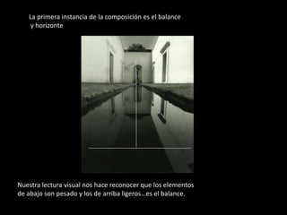 Nuestra lectura visual nos hace reconocer que los elementos
de abajo son pesado y los de arriba ligeros…es el balance.
La primera instancia de la composición es el balance
y horizonte
 