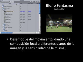 Blur o Fantasma
Motion Blur
• Desenfoque del movimiento, dando una
composición focal a diferentes planos de la
imagen y la sensibilidad de la misma.
 