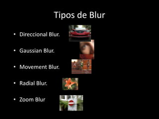 Tipos de Blur
• Direccional Blur.
• Gaussian Blur.
• Movement Blur.
• Radial Blur.
• Zoom Blur
 