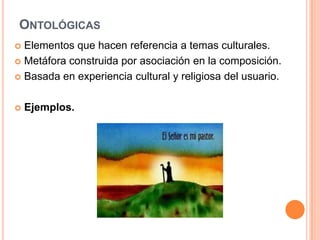 OntológicasElementos que hacen referencia a temas culturales.Metáfora construida por asociación en la composición.Basada en experiencia cultural y religiosa del usuario.Ejemplos. 