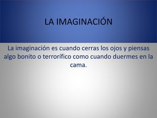 LA IMAGINACIÓN
La imaginación es cuando cerras los ojos y piensas
algo bonito o terrorífico como cuando duermes en la
cama.
 